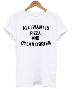 All i want is pizza and dylan o'brien T shirt