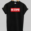 Be stupid T Shirt