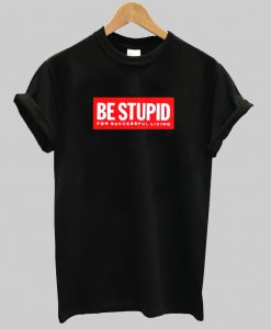 Be stupid T Shirt