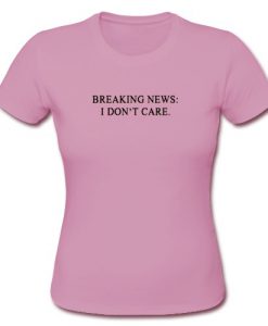 Breaking News I Don't Care T Shirt