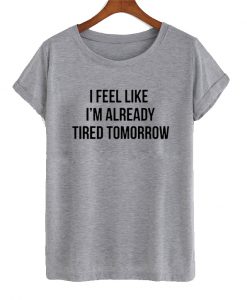 I Feel Like I'm Already Tired Tomorrow T Shirt