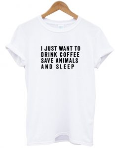 I Just Want To Drink Coffee Save Animals And Sleep T-shirt