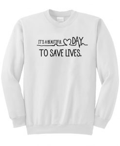 It's A Beautiful Day To Save Lives sweatshirt