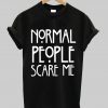 Normal people scare me T Shirt