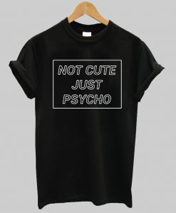 Not Cute Just Psycho tshirt