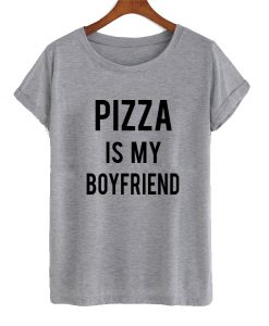 Pizza Is My Boyfriend T shirt