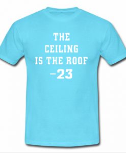 The Ceiling is the Roof t shirt