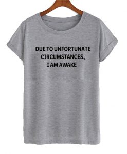 due to unfortunate circumstances i am awake t shirt