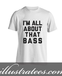 im all about that bass t-shirt