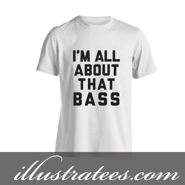 im all about that bass t-shirt