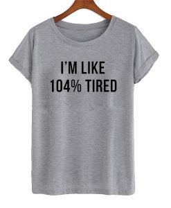 i'm like 104% tired T-shirt