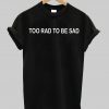 too rad to be sad T Shirt