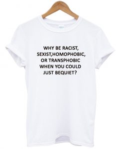 why be racist sexist homophobic T-shirt