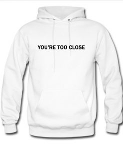 you're too close hoodie