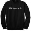 Idk Google it Sweatshirt