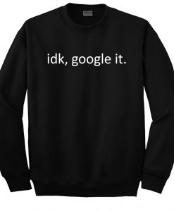 Idk Google it Sweatshirt