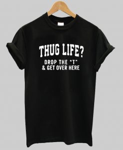 Thug Life Drop The T and Get Over Here T Shirt