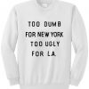 Too dumb for new york too ugly for LA Sweatshirt