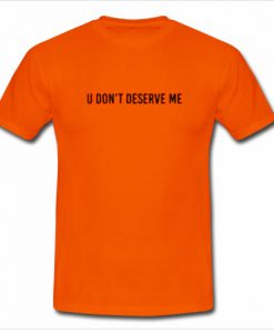 U Don't Deserve Me T Shirt