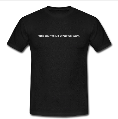 fuck you we do what we want T Shirt