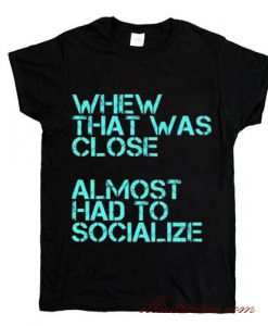 almost had to socialize t-shirt