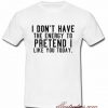 i don't have the energy to pretend i like you today t-shirt