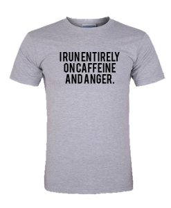 I Run Entirely On Caffeine And Anger tshirt