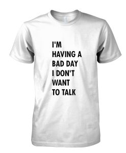 I'm having a bad day I don't want to talk tshirt