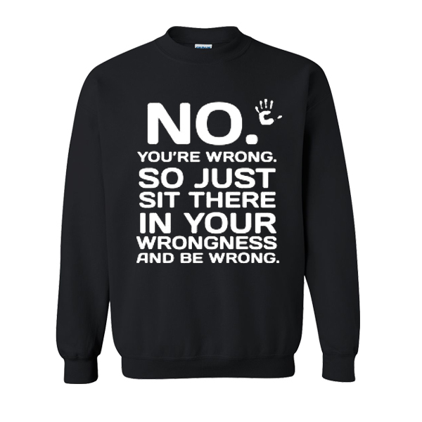 No You Are Wrong So Just Sit There In Your Wrongness And Be Wrong Sweatshirt
