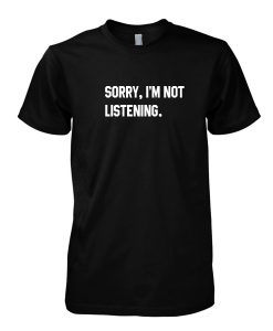 Sorry, im not listening tshirt