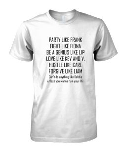 Party Like Frank Fight Like Fiona Be A Genius Like Lip Love Like Kev And V tshirt