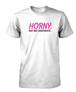 Horny but not Desperate tshirt