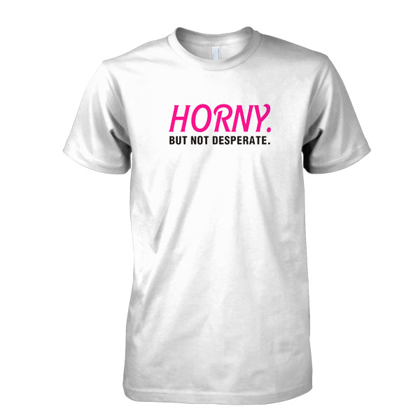 Horny but not Desperate tshirt
