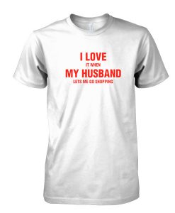 I love it When my Husband lets me go Shopping tshirt