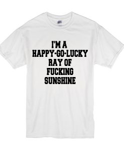 I'm a Happy Go Lucky Ray of Fucking Sunshine T Shirt