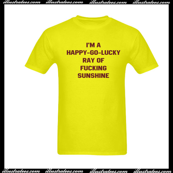 I'm happy go lucky ray of fucking sunshine T-Shirt