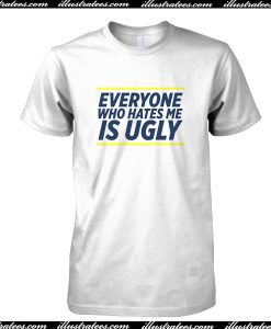 Everyone Who Hates Me Is Ugly T Shirt