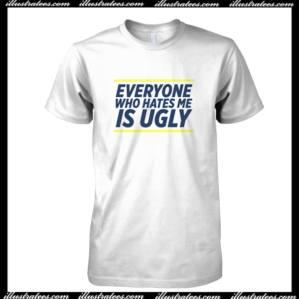 Everyone Who Hates Me Is Ugly T Shirt