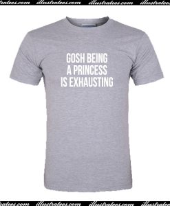 Gosh Being a Princess Is Exhausting T Shirt