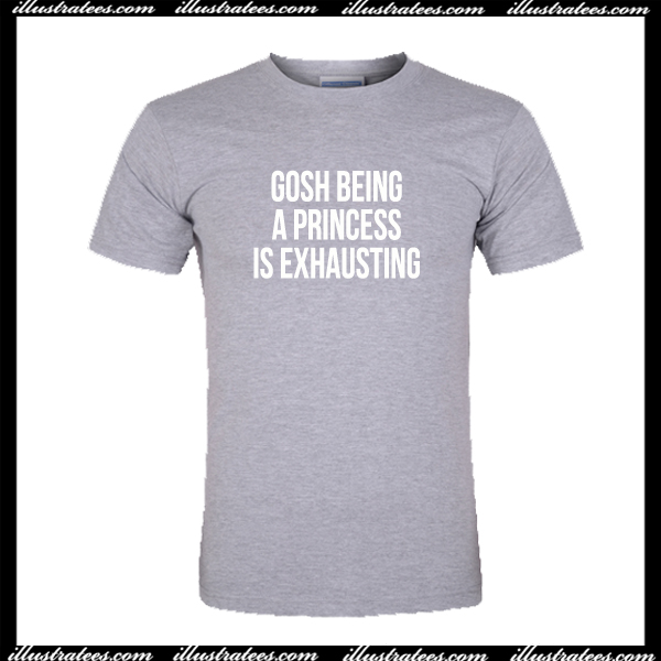 Gosh Being a Princess Is Exhausting T Shirt