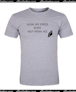 How We Dress Does Not Mean Yes T Shirt