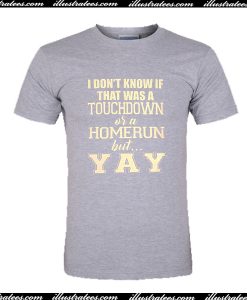 I Don’t Know If That Was a Touchdown Or a Homerun But Yay T Shirt