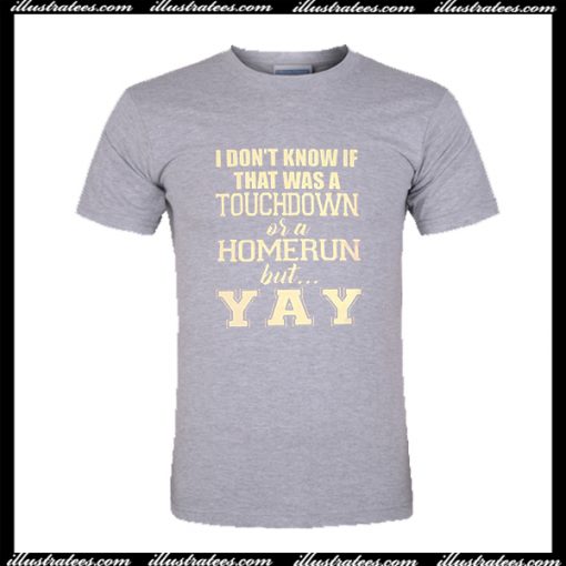 I Don’t Know If That Was a Touchdown Or a Homerun But Yay T Shirt