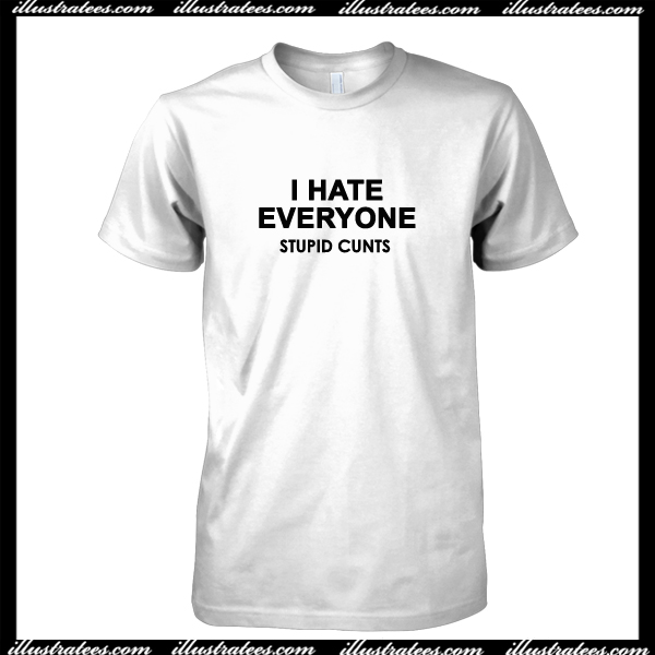 I Hate Everyone Stupid Cunts T Shirt