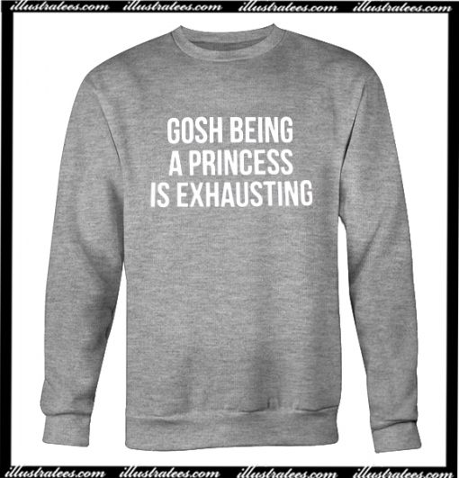 Gosh Being A Princess Is Exhausting Sweatshirt
