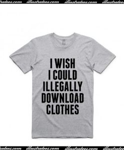 I Wish I Could Illegally Download Clothes T Shirt