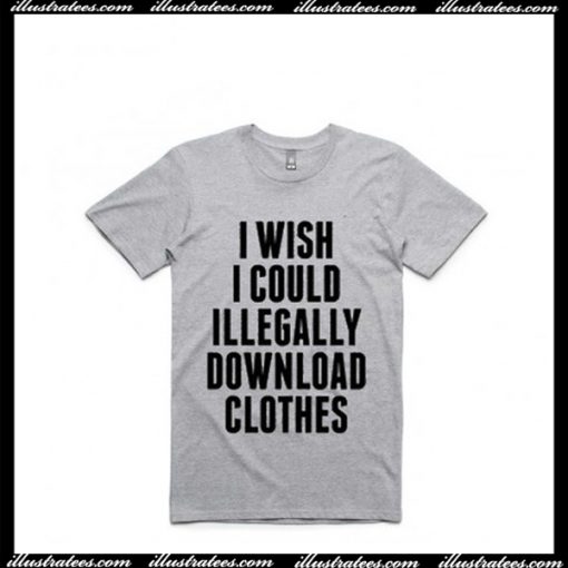 I Wish I Could Illegally Download Clothes T Shirt