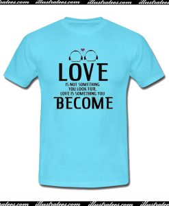 Love Is Not Something You Look For Love Is Something You Become T-Shirt