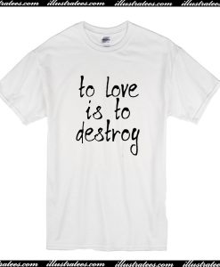 To Love Is To Destroy T-ShirtTo Love Is To Destroy T-Shirt