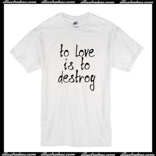 To Love Is To Destroy T-ShirtTo Love Is To Destroy T-Shirt